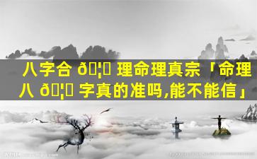 八字合 🦈 理命理真宗「命理八 🦋 字真的准吗,能不能信」